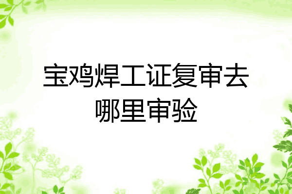 宝鸡焊工证复审去哪里审验