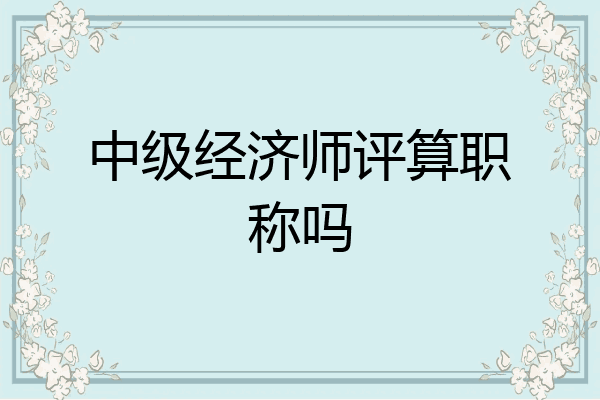 中级经济师评算职称吗