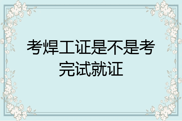 考焊工证是不是考完试就证