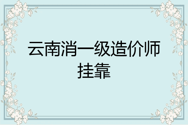 云南消一级造价师挂靠