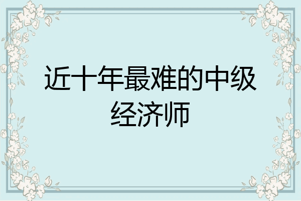 近十年最难的中级经济师