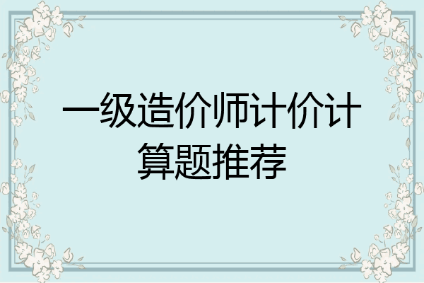 一级造价师计价计算题推荐