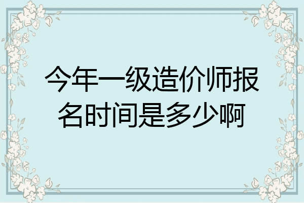 今年一级造价师报名时间是多少啊
