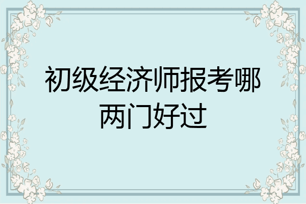 初级经济师报考哪两门好过