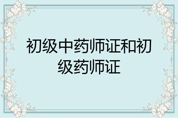 初级中药师证和初级药师证