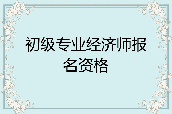 初级专业经济师报名资格