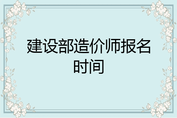 建设部造价师报名时间