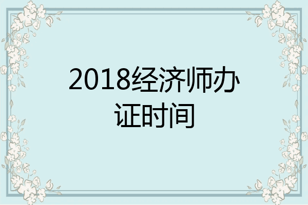 2018经济师办证时间
