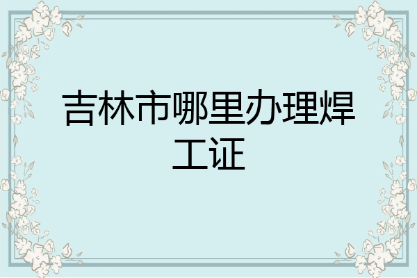 吉林市哪里办理焊工证