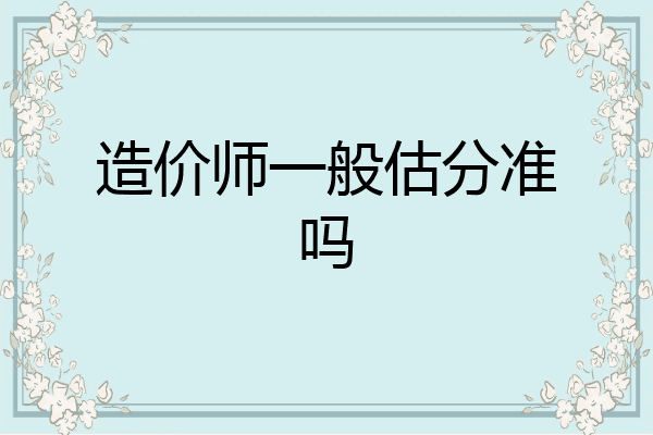 造价师一般估分准吗