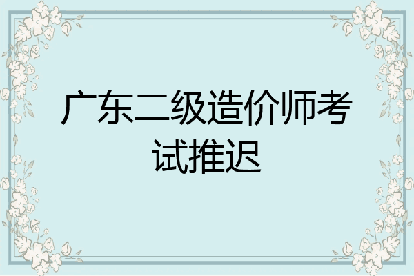 广东二级造价师考试推迟