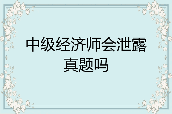 中级经济师会泄露真题吗