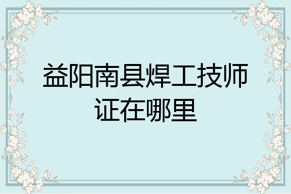 益阳南县焊工技师证在哪里