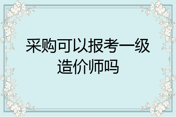 采购可以报考一级造价师吗