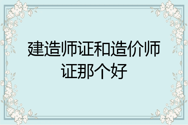 建造师证和造价师证那个好