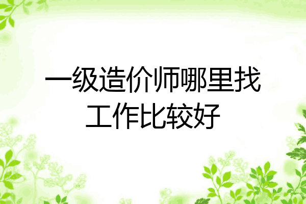 一级造价师哪里找工作比较好