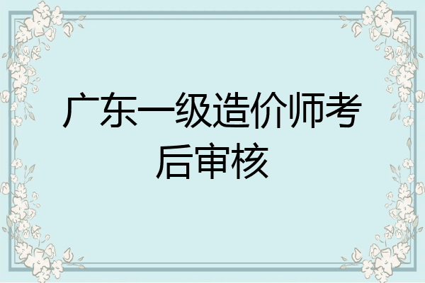 广东一级造价师考后审核