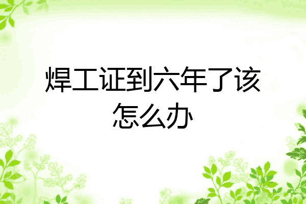 焊工证到六年了该怎么办