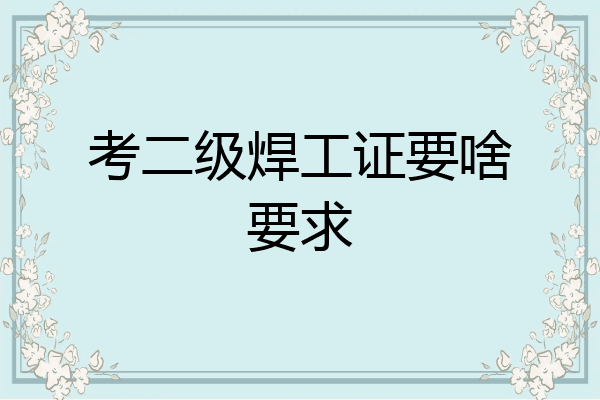 考二级焊工证要啥要求
