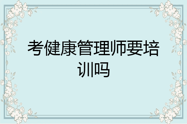 考健康管理师要培训吗