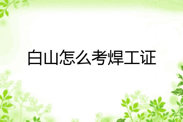 白山怎么考焊工证