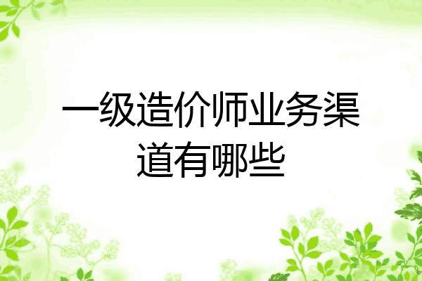一级造价师业务渠道有哪些
