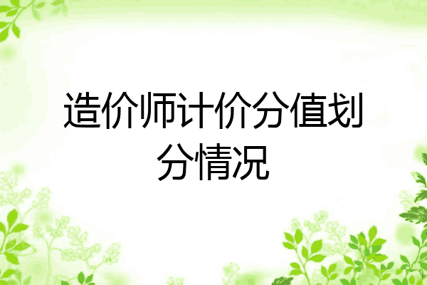 造价师计价分值划分情况