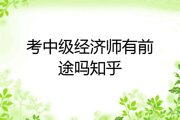 考中级经济师有前途吗知乎