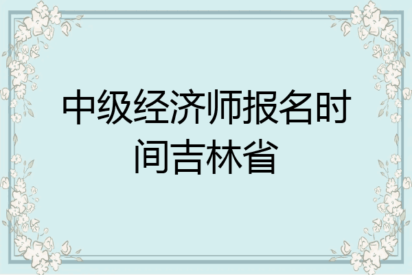 中级经济师报名时间吉林省
