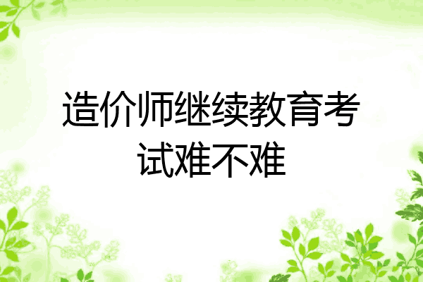 造价师继续教育考试难不难
