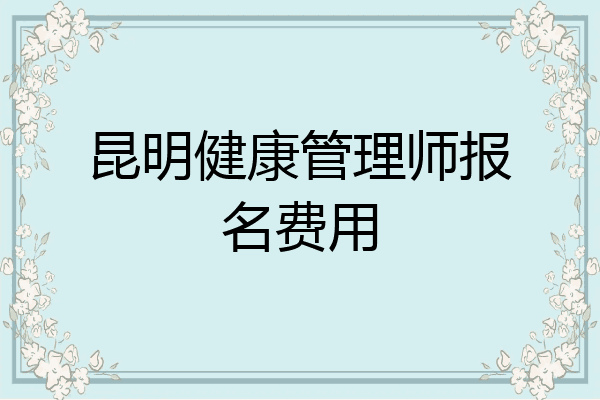 昆明健康管理师报名费用