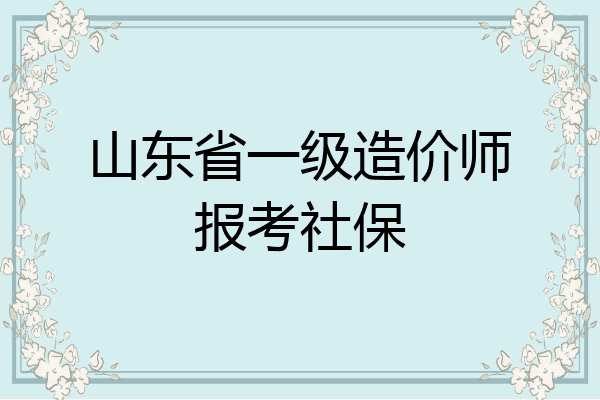 山东省一级造价师报考社保
