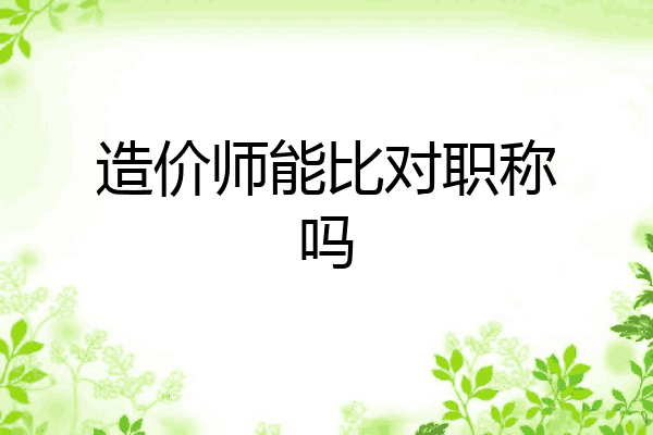 造价师能比对职称吗