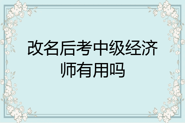 改名后考中级经济师有用吗
