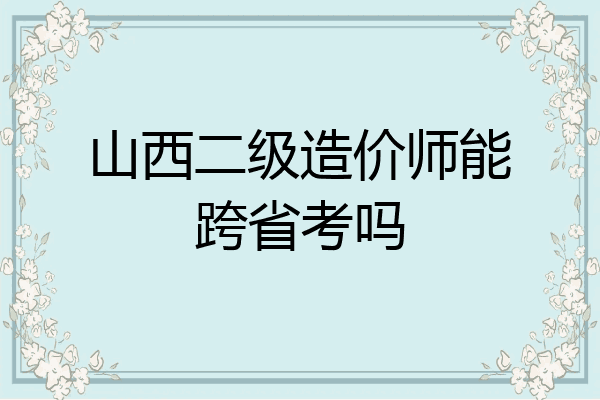山西二级造价师能跨省考吗