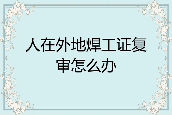人在外地焊工证复审怎么办