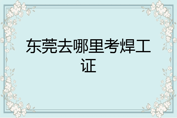 东莞去哪里考焊工证