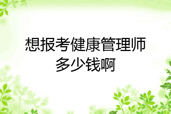 想报考健康管理师多少钱啊