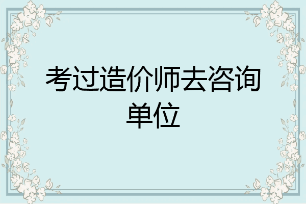 考过造价师去咨询单位
