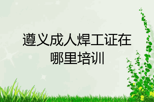 遵义成人焊工证在哪里培训