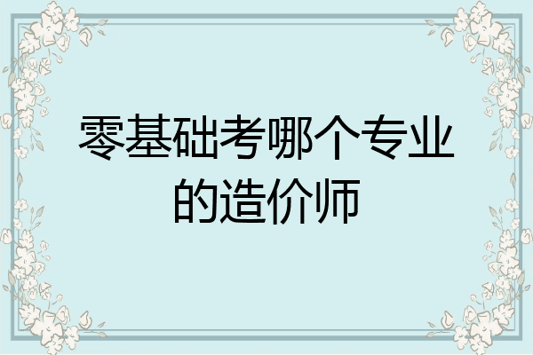 零基础考哪个专业的造价师