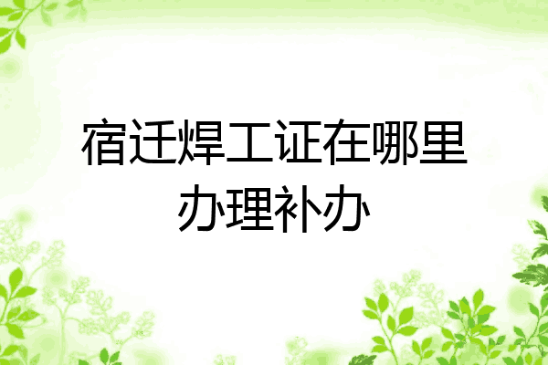 宿迁焊工证在哪里办理补办