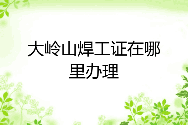 大岭山焊工证在哪里办理