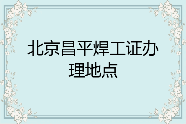 北京昌平焊工证办理地点