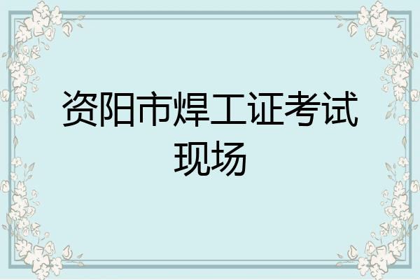 资阳市焊工证考试现场