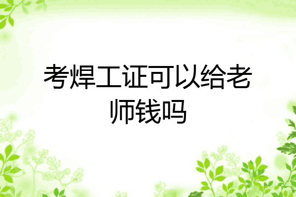 考焊工证可以给老师钱吗