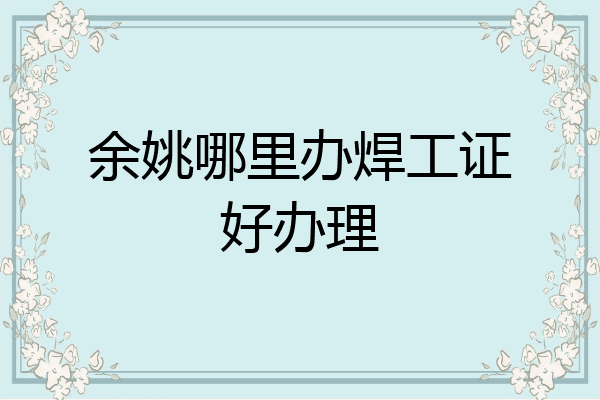 余姚哪里办焊工证好办理