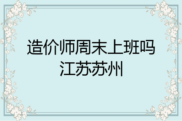造价师周末上班吗江苏苏州
