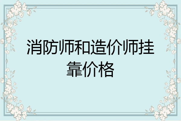 消防师和造价师挂靠价格