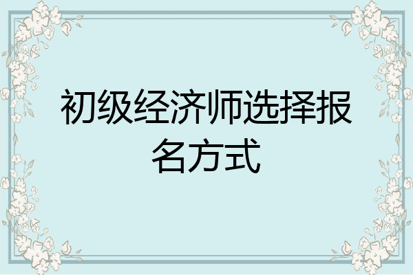 初级经济师选择报名方式